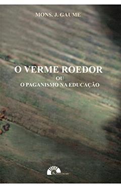 O Verme Roedor ou o Paganismo na Educação, do autor Mons. J. Gaume