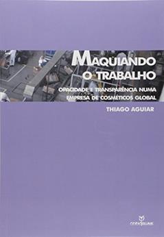 Maquiando o Trabalho. Opacidade e Transparência Numa Empresa de Cosméticos Global, do autor Thiago Aguiar