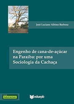 Engenho de cana-de-açúcar na Paraíba: por uma sociologia da cachaça, do autor José Luciano Albino Barbosa