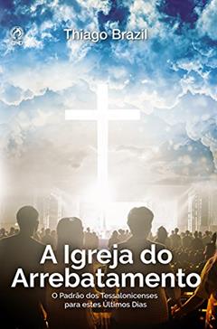A Igreja do Arrebatamento: O Padrão dos Tessalonicenses para estes Últimos Dias, do autor Thiago Brazil