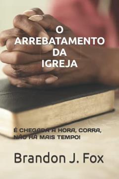 O Arrebatamento Da Igreja.: É Chegada a Hora, Corra, Não Há Mais Tempo!, do autor Valmir José Faria; Brandon J Fox