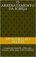 Ler O arrebatamento da Igreja: a segunda vinda de Cristo ate a terceira vinda para o reino milenar, do autor Apostolo Aly Alcete