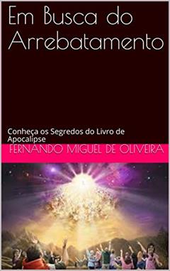 Em Busca do Arrebatamento: Conheça os Segredos do Livro de Apocalipse, do autor Fernando Miguel de Oliveira