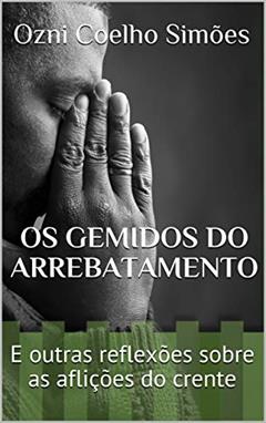 Os Gemidos do Arrebatamento: E outras reflexões sobre as aflições do crente, do autor Ozni Coelho Simões