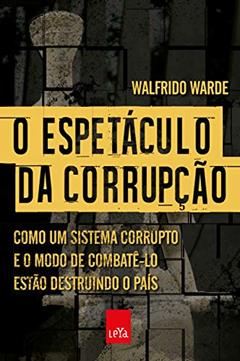 O espetáculo da corrupção: Como um sistema corrupto e o modo de combatê-lo estão destruindo o país, do autor Walfrido Warde