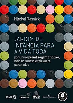 Jardim de Infância para a Vida Toda: Por uma Aprendizagem Criativa, Mão na Massa e Relevante para Todos, do autor Mitchel Resnick