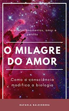 O Milagre do Amor, como a consciência modifica a biologia: Como a consciência modifica a biologia, do autor Rafaela Weschenfelder Baldissera