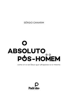 O Absoluto e o Pós-Homem: como vir-a-ser Deus-que-ultrapassa-a-si-mesmo, do autor Sérgio Canarim