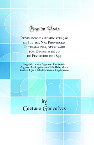 Regimento da Administração de Justiça Nas Provincias Ultramarinas, Approvado por Decreto de 20 de Fevereiro de 1894: Seguido de um Appenso Contendo Alguns Dos Diplomas n'Elle Referidos e Outros Que, do autor Caetano Gonçalves
