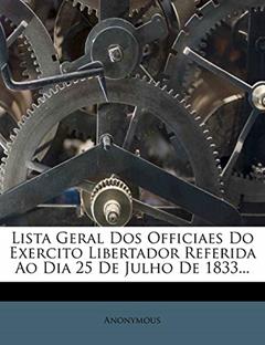 Lista Geral Dos Officiaes Do Exercito Libertador Referida Ao Dia 25 De Julho De 1833..., do autor Anonymous