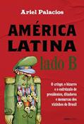 Ler América Latina lado B: O cringe, o bizarro e o esdrúxulo de presidentes, ditadores e monarcas dos vizinhos do Brasil, do autor Ariel Palacios