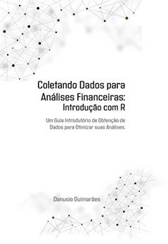 COLETANDO DADOS PARA ANÁLISES FINANCEIRAS: Introdução com R: Um guia introdutório de obtenção de dados para otimizar suas análises., do autor Danusio Guimarães