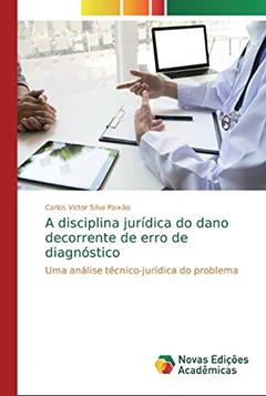 A disciplina jurídica do dano decorrente de erro de diagnóstico: Uma análise técnico-jurídica do problema, do autor Carlos Victor Silva Paixão