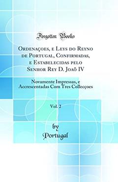 Ordenaçoes, e Leys do Reyno de Portugal, Confirmadas, e Estabelecidas pelo Senhor Rey D. Joaõ IV, Vol. 2: Novamente Impressas, e Accrescentadas Com Tres Collecçoes (Classic Reprint), do autor Portugal