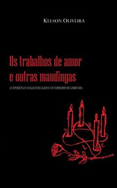 OS TRABALHOS DE AMOR E OUTRAS MANDINGAS: a experiência mágico-religiosa em terreiros de umbanda, do autor KELSON OLIVEIRA; KELSON OLIVEIRA