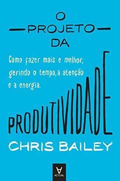 O Projeto da Produtividade: Como Fazer Mais e Melhor Gerindo o Tempo, a Atenção e a Energia, do autor Chris Bailey
