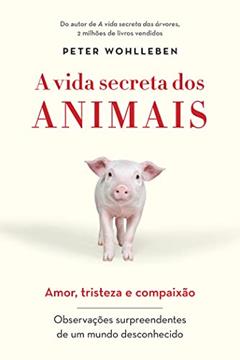 A vida secreta dos animais: Amor, tristeza e compaixão - Observações surpreendentes de um mundo desconhecido, do autor Peter Wohlleben