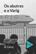 Ler OS Abutres E a Varig: A Historia Da Destruicao Da Maior Companhia Aerea Brasileira de Todos OS Tempos, do autor A. Levy