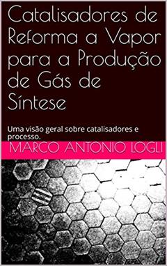 Catalisadores de Reforma a Vapor para a Produção de Gás de Síntese: Uma visão geral sobre catalisadores e processo., do autor Marco Antonio Logli