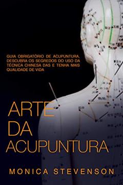 Arte Da Acupuntura: Guia Obrigatório De Acupuntura, Descubra Os Segredos Do Uso Da Técnica Chinesa Das E Tenha Mais Qualidade De Vida, do autor Monica Stevenson