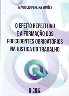 O Efeito Repetitivo e a Formação dos Precedentes Obrigatórios na Justiça do Trabalho, do autor Mauricio Pereira Simões
