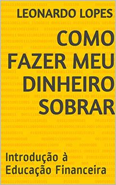 COMO FAZER MEU DINHEIRO SOBRAR: Introdução à Educação Financeira, do autor Leonardo Lopes