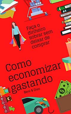Como Economizar Gastando: Faça o dinheiro sobrar sem deixar de comprar, do autor Beni Dias