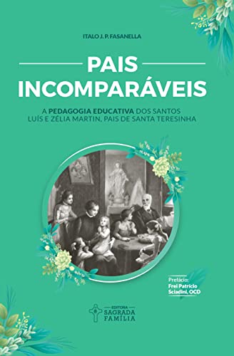 Pais Incomparáveis: a Pedagogia Educativa dos Santos Luís e Zélia Martin, Pais de Santa Teresinha, do autor Italo J. P. Fasanella