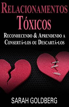 Relacionamentos Tóxicos: Reconhecendo & Aprendendo a Consertá-los ou Descartá-los, do autor Sarah Goldberg