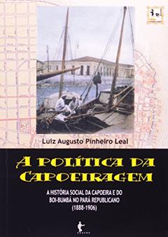 A Política da Capoeiragem. História Social da Capoeira do Boi-Bumbá no Pará Republicano, do autor Marconi Leal