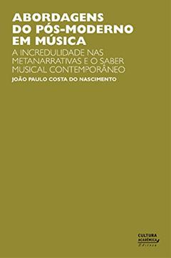 Abordagens do pós-moderno em música: a incredulidade nas metanarrativas e o saber musical contemporâneo, do autor João Paulo Costa do Nascimento