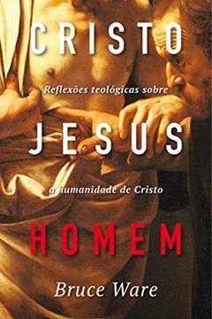 Cristo Jesus, Homem: Reflexões teológicas sobre a humanidade de Cristo, do autor Bruce Ware