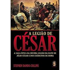 Legião de Cesar, A: A saga épica da décima legião da elite de Júlio César e dos exércitos de Roma, do autor Stephen Dando-Collins
