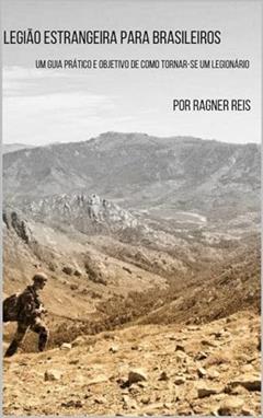 Legião Estrangeira para Brasileiros: Um Guia Prático e Objetivo De Como Tornar-se um Legionário, do autor Ragner Reis