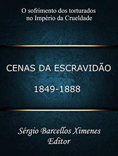 Cenas da Escravidão: 1849-1888: O Sofrimento dos Torturados no Império da Crueldade, do autor Sérgio Barcellos Ximenes