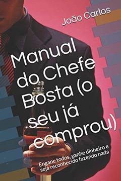 Manual do Chefe Bosta (o seu já comprou): Engane todos, ganhe dinheiro e seja reconhecido fazendo nada, do autor Joao Carlos