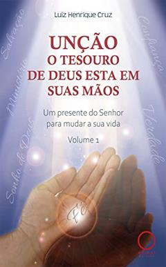 Unção: o tesouro de Deus esta em suas mãos: Um presente do senhor para mudar a sua vida - Volume I, do autor Luiz Henrique Cruz