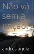 Ler Não vá sem a unção., do autor andres aguiar Ler Não vá sem a unção., do autor andres aguiar