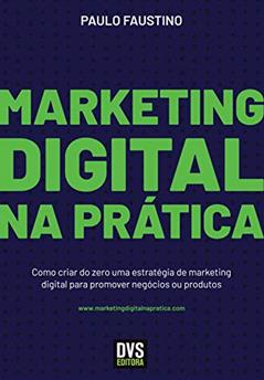 Marketing Digital na Prática: Como criar do zero uma estratégia de marketing digital para promover negócios ou produtos, do autor Paulo Faustino