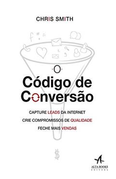 O Código de Conversão: Capture Leads da Internet, Crie Compromissos de Qualidade, Feche Mais Vendas, do autor Chris Smith