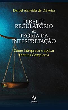 Direito regulatório e teoria da interpretação: como interpretar e aplicar direitos complexos, do autor Daniel Almeida de Oliveira