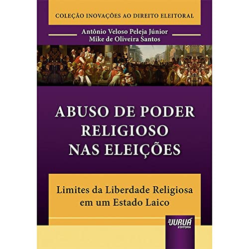 Abuso de Poder Religioso nas Eleições - Limites da Liberdade Religiosa em um Estado Laico - Coleção Inovações ao Direito Eleitoral, do autor Antônio Veloso Peleja Júnior e Mike de Oliveira Santos