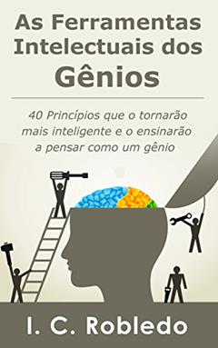 As Ferramentas Intelectuais dos Gênios: 40 Princípios que o tornarão mais inteligente e o ensinarão a pensar como um gênio (Domine Sua Mente, Transforme Sua Vida), do autor I. C. Robledo