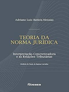 Teoria da Norma Jurídica: Interpretação Concretizadora e as Relações Tributárias, do autor Adriano Luiz Batista Messias