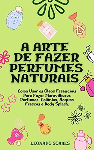 Ler A ARTE DE FAZER PERFUMES NATURAIS: Como Usar os Óleos Essenciais Para Fazer Maravilhosos Perfumes, Colônias, Ácquas Frescas e Body Splash, do autor Leonardo Soares