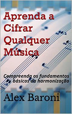 Aprenda a Cifrar Qualquer Música: Compreenda os fundamentos básicos da harmonização, do autor Alex Baroni