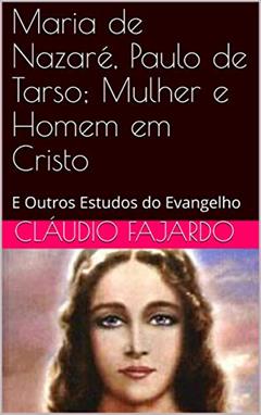 Maria de Nazaré, Paulo de Tarso; Mulher e Homem em Cristo: E Outros Estudos do Evangelho (Estudando o Evangelho Livro 1), do autor Cláudio Fajardo