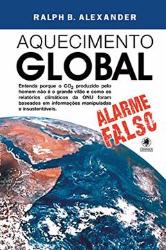 Aquecimento Global - alarme falso: Entenda porque o CO² produzido pelo homem não é o grande vilão e como os relatórios climáticos da ONU foram baseados em informações manipuladas e insustentáveis, do autor Ralph B. Alexander