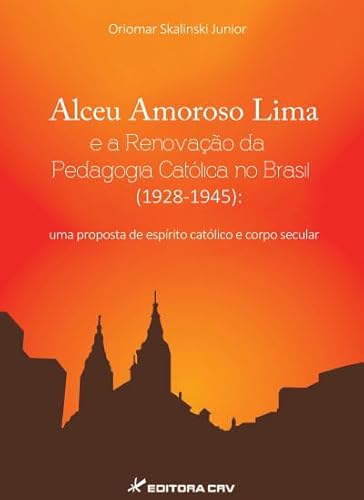 Alceu Amoroso Lima e a renovação da pedagogia católica no Brasil (1928-1945): uma proposta de espírito católico e corpo secular, do autor Oriomar Skalinski Junior