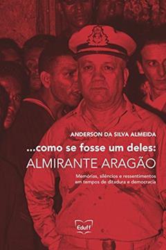 ...como se Fosse um Deles: Almirante Aragão: Memórias, Silêncios e Ressentimentos em Tempos de Ditadura e Democracia, do autor Anderson da Silva Almeida